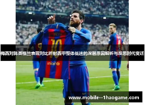 梅西对阵英格兰表现对比折射西甲整体低迷的深层原因解析与反思时代变迁