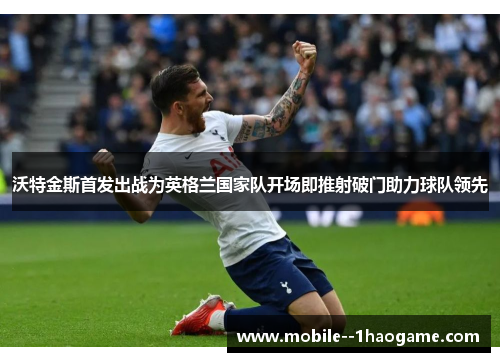 沃特金斯首发出战为英格兰国家队开场即推射破门助力球队领先