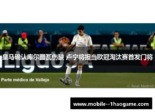 皇马确认库尔图瓦伤缺 卢宁将担当欧冠淘汰赛首发门将