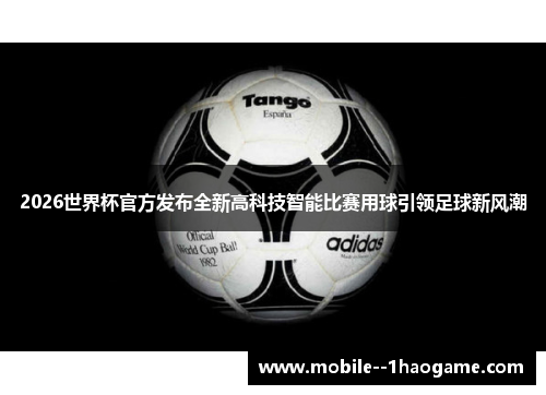 2026世界杯官方发布全新高科技智能比赛用球引领足球新风潮