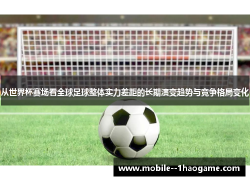 从世界杯赛场看全球足球整体实力差距的长期演变趋势与竞争格局变化