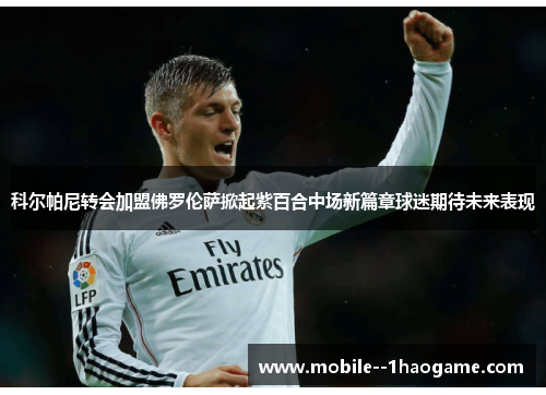 科尔帕尼转会加盟佛罗伦萨掀起紫百合中场新篇章球迷期待未来表现 科尔帕尼转会加盟佛罗伦萨掀起紫百合中场新篇章球迷期待未来表现